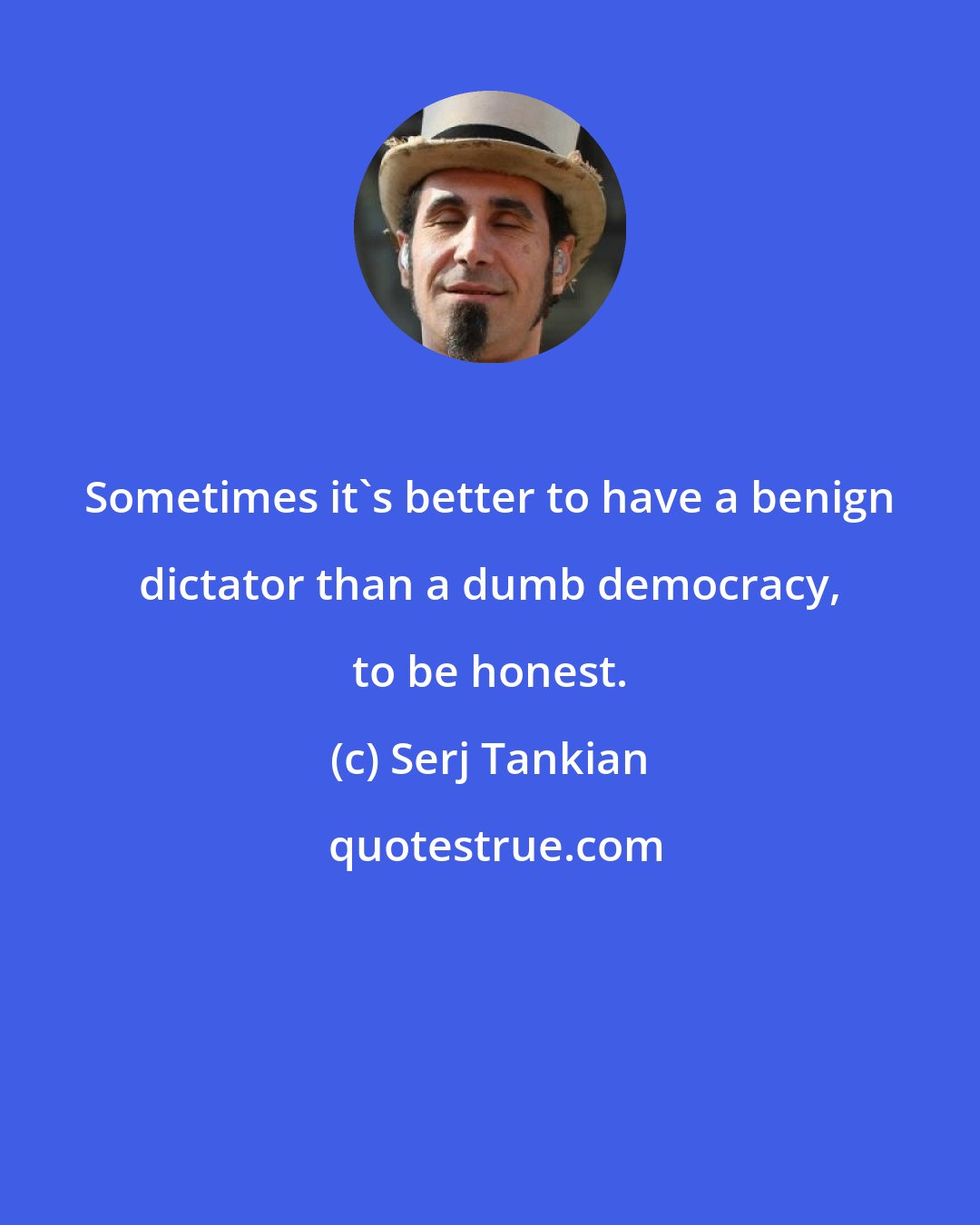 Serj Tankian: Sometimes it's better to have a benign dictator than a dumb democracy, to be honest.