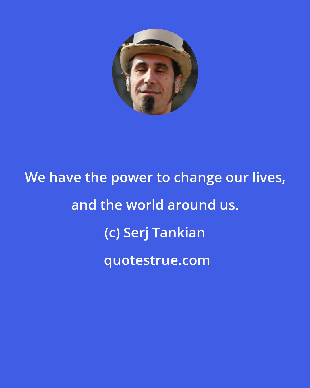 Serj Tankian: We have the power to change our lives, and the world around us.