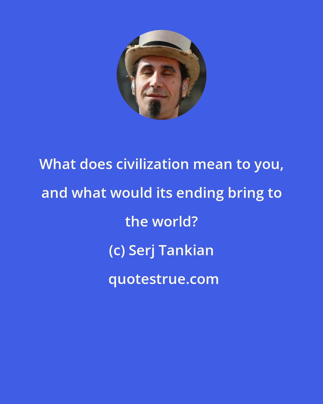 Serj Tankian: What does civilization mean to you, and what would its ending bring to the world?