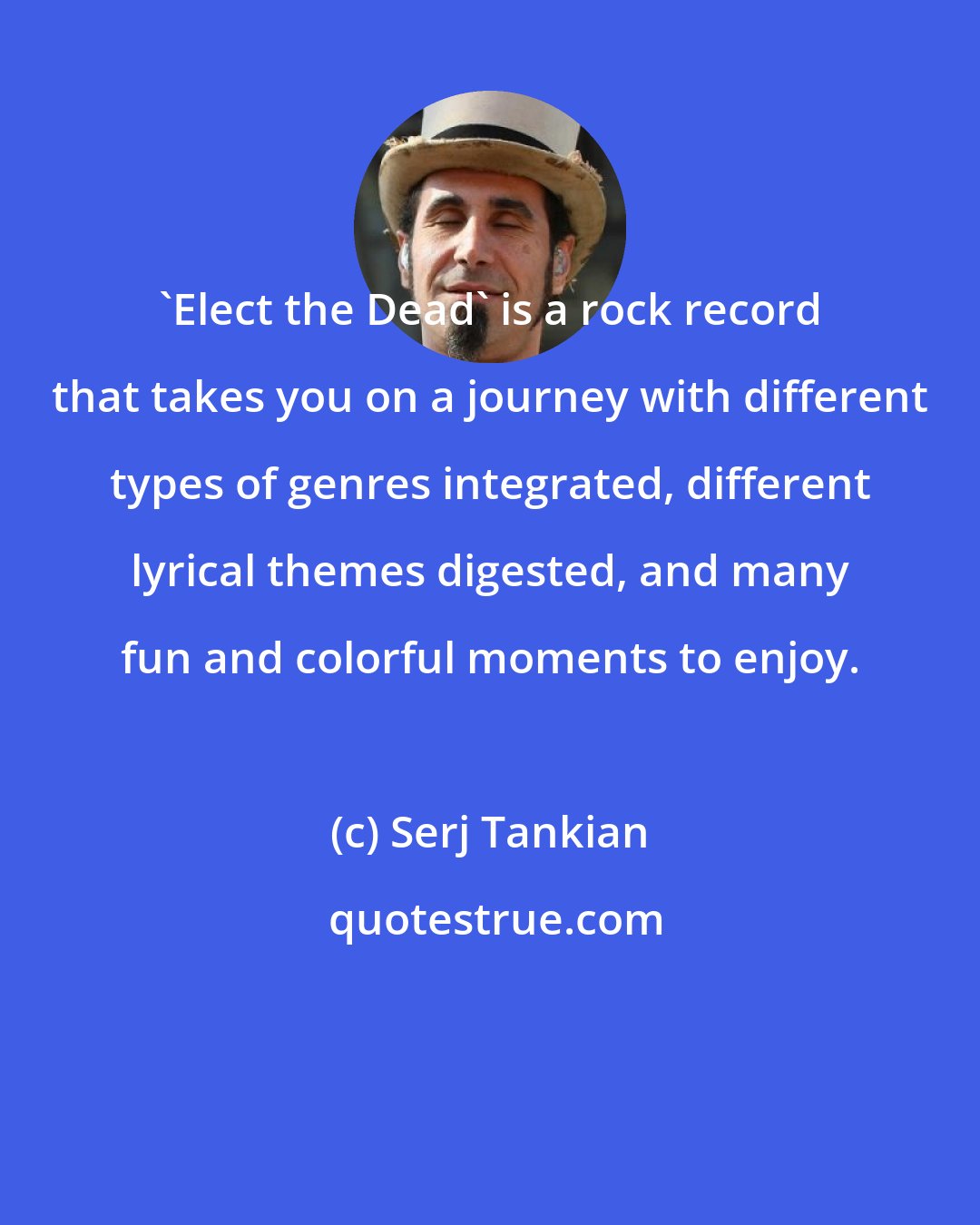 Serj Tankian: 'Elect the Dead' is a rock record that takes you on a journey with different types of genres integrated, different lyrical themes digested, and many fun and colorful moments to enjoy.