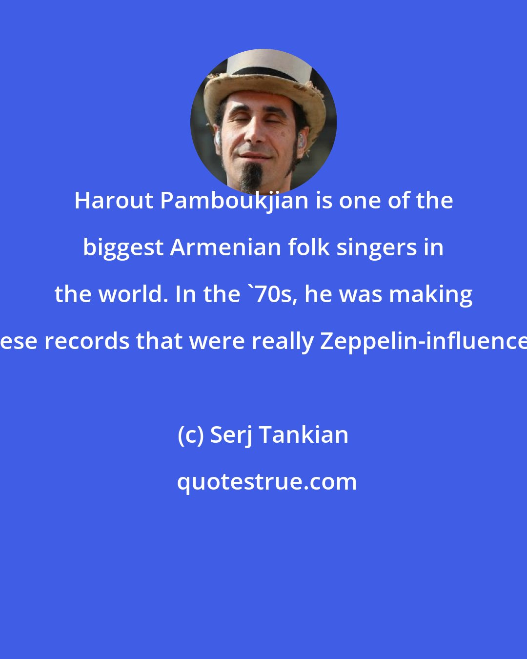 Serj Tankian: Harout Pamboukjian is one of the biggest Armenian folk singers in the world. In the '70s, he was making these records that were really Zeppelin-influenced.