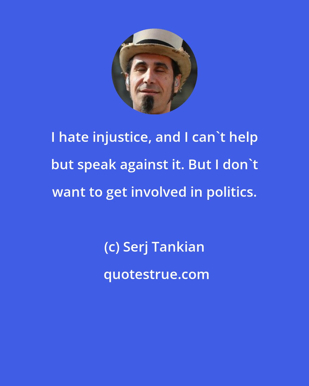 Serj Tankian: I hate injustice, and I can't help but speak against it. But I don't want to get involved in politics.