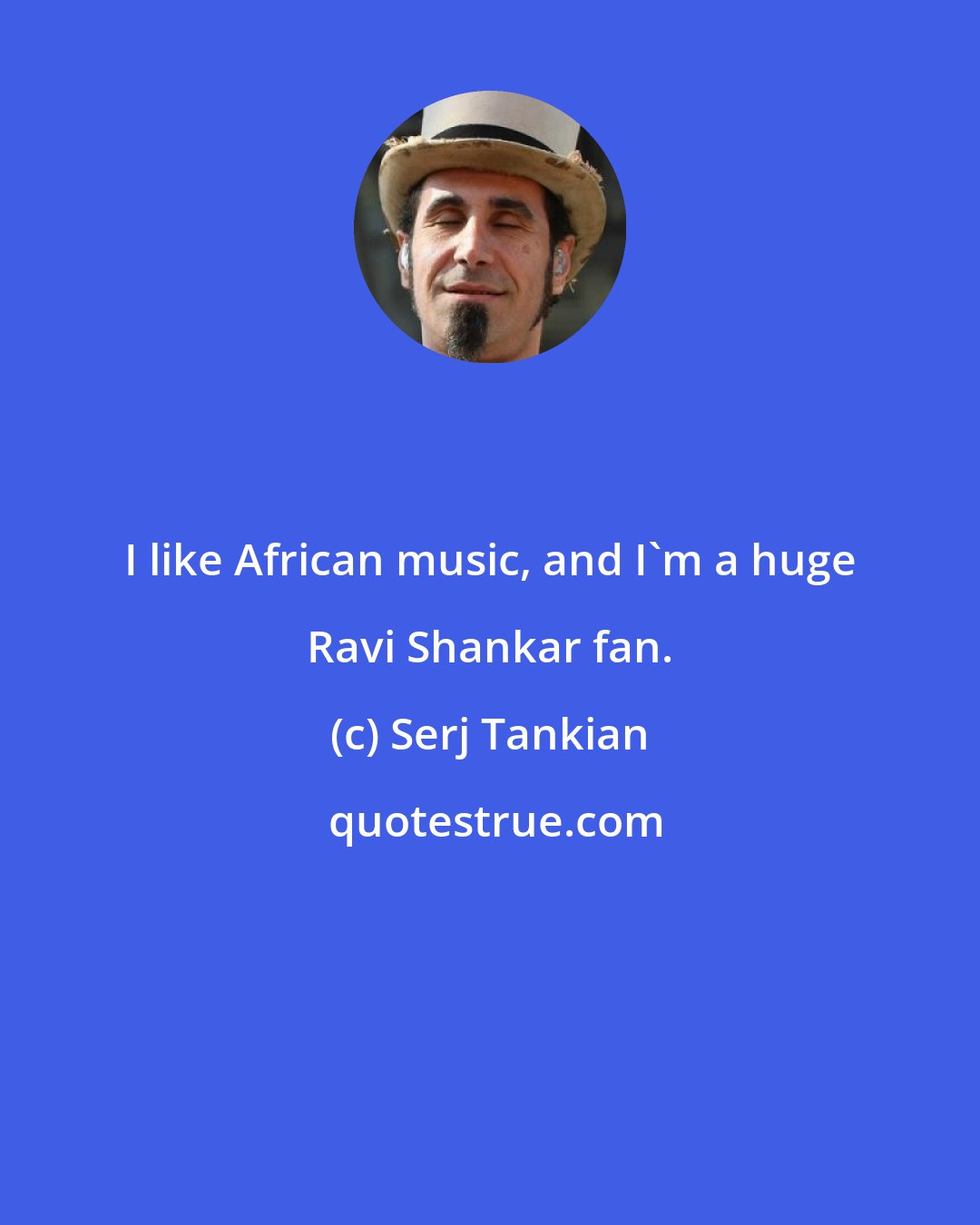 Serj Tankian: I like African music, and I'm a huge Ravi Shankar fan.