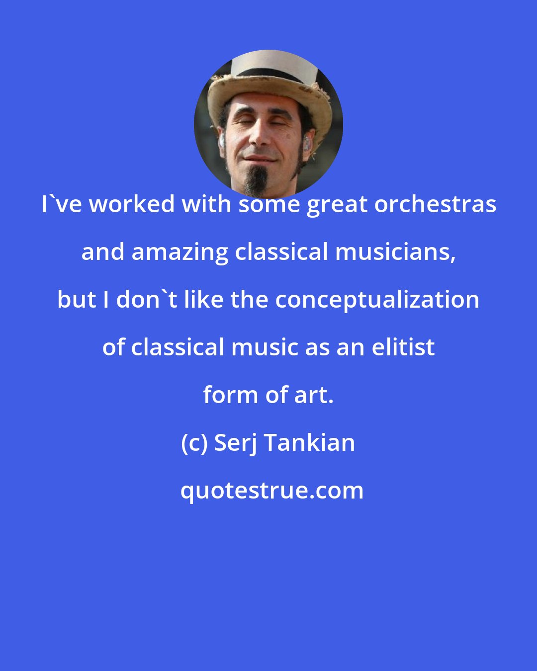 Serj Tankian: I've worked with some great orchestras and amazing classical musicians, but I don't like the conceptualization of classical music as an elitist form of art.