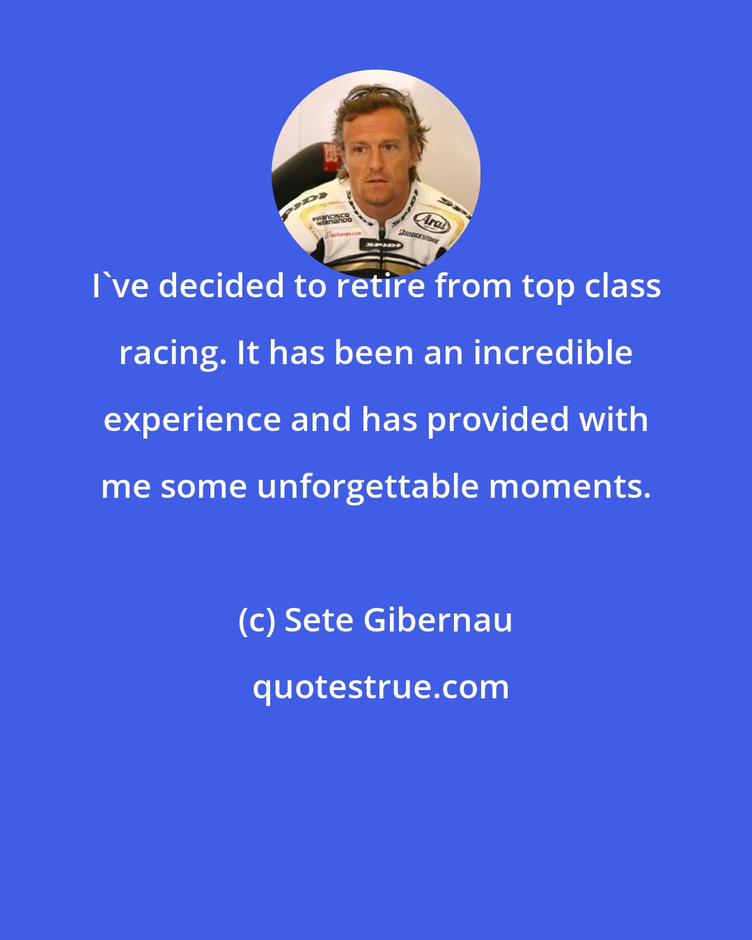 Sete Gibernau: I've decided to retire from top class racing. It has been an incredible experience and has provided with me some unforgettable moments.