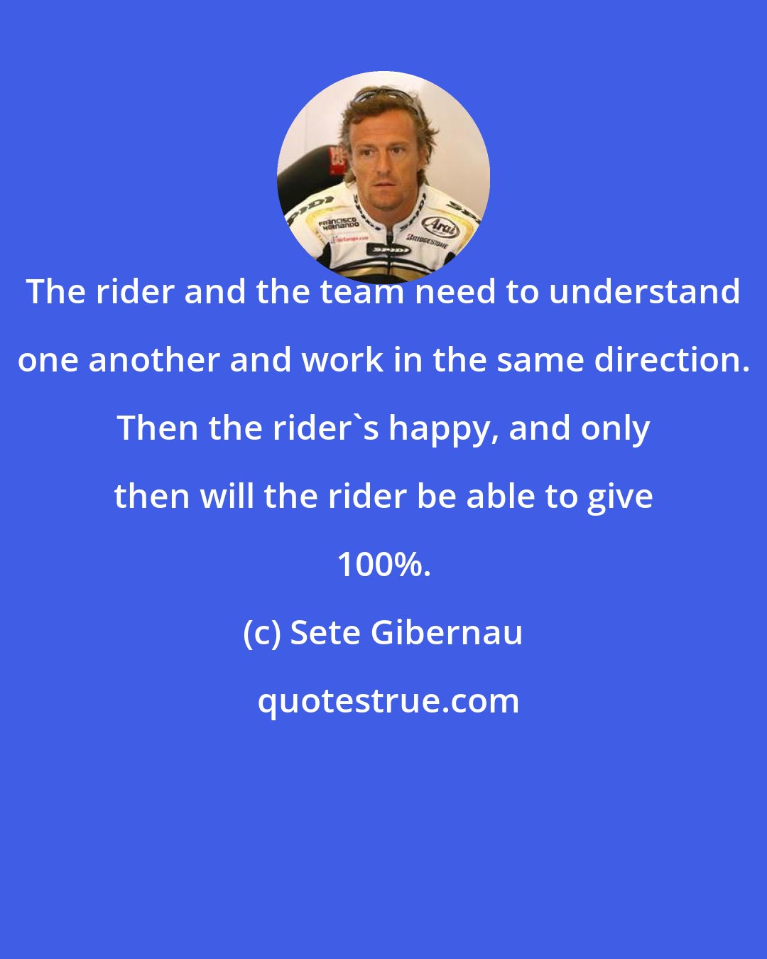 Sete Gibernau: The rider and the team need to understand one another and work in the same direction. Then the rider's happy, and only then will the rider be able to give 100%.