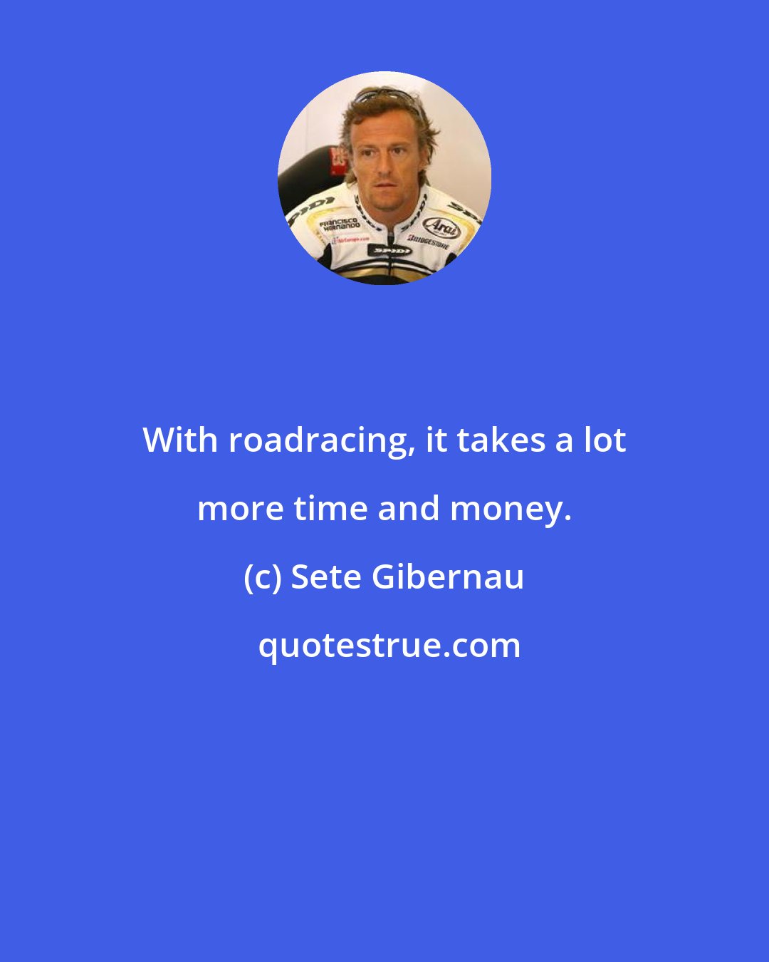 Sete Gibernau: With roadracing, it takes a lot more time and money.