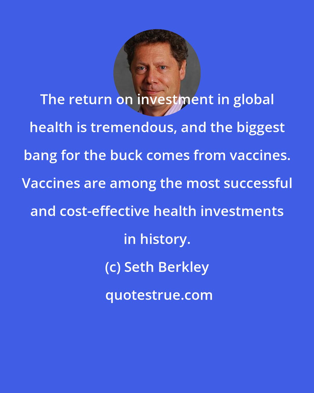 Seth Berkley: The return on investment in global health is tremendous, and the biggest bang for the buck comes from vaccines. Vaccines are among the most successful and cost-effective health investments in history.