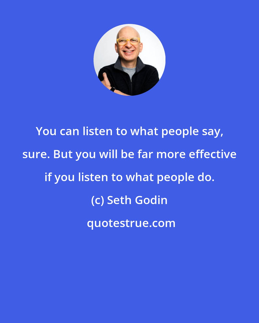 Seth Godin: You can listen to what people say, sure. But you will be far more effective if you listen to what people do.