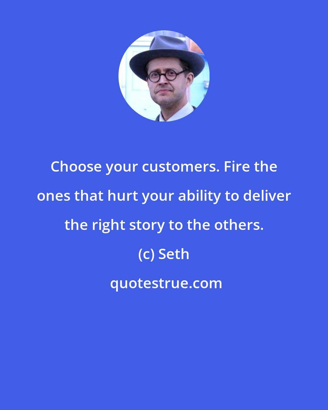 Seth: Choose your customers. Fire the ones that hurt your ability to deliver the right story to the others.