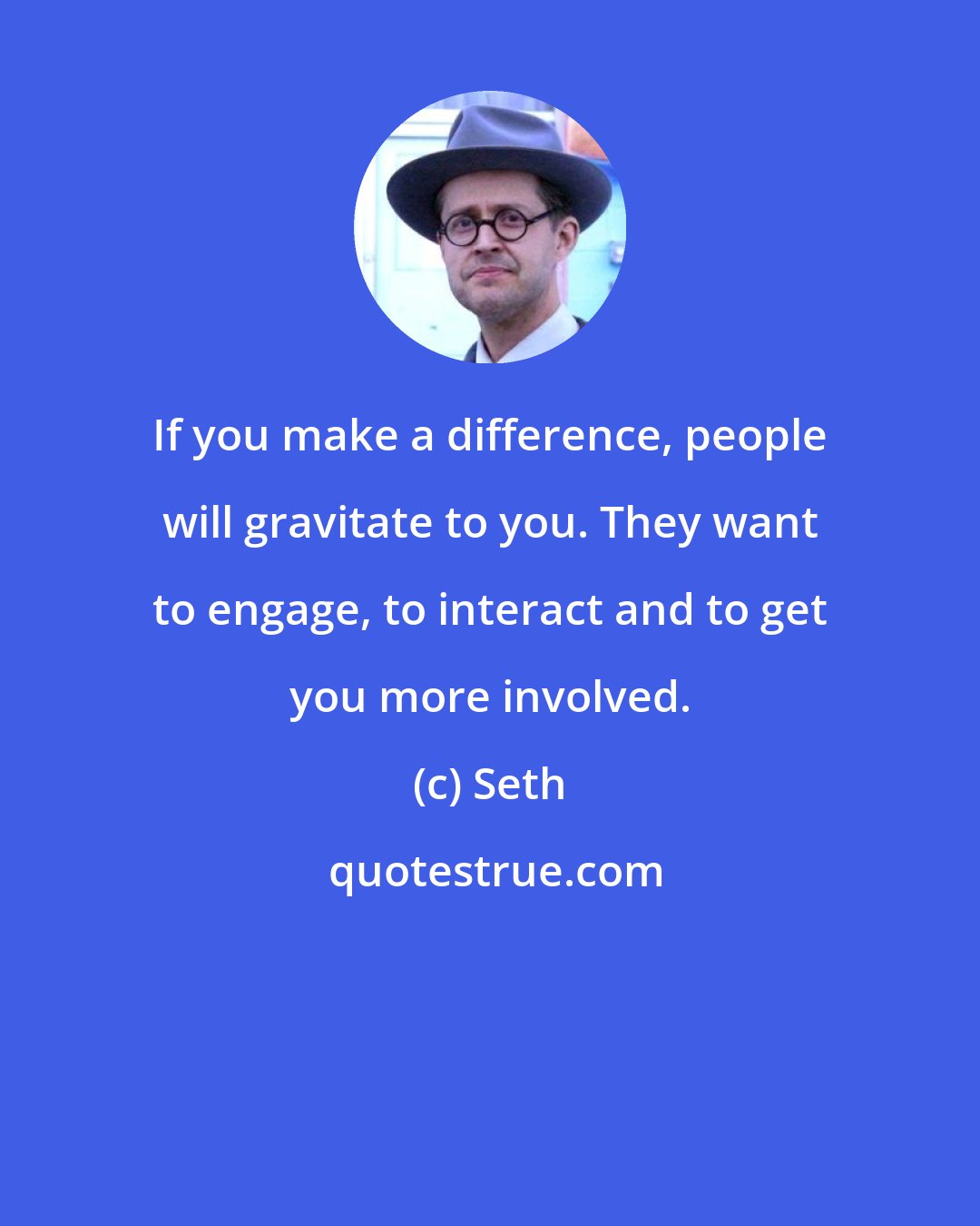 Seth: If you make a difference, people will gravitate to you. They want to engage, to interact and to get you more involved.