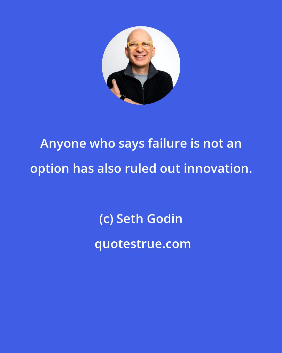 Seth Godin: Anyone who says failure is not an option has also ruled out innovation.