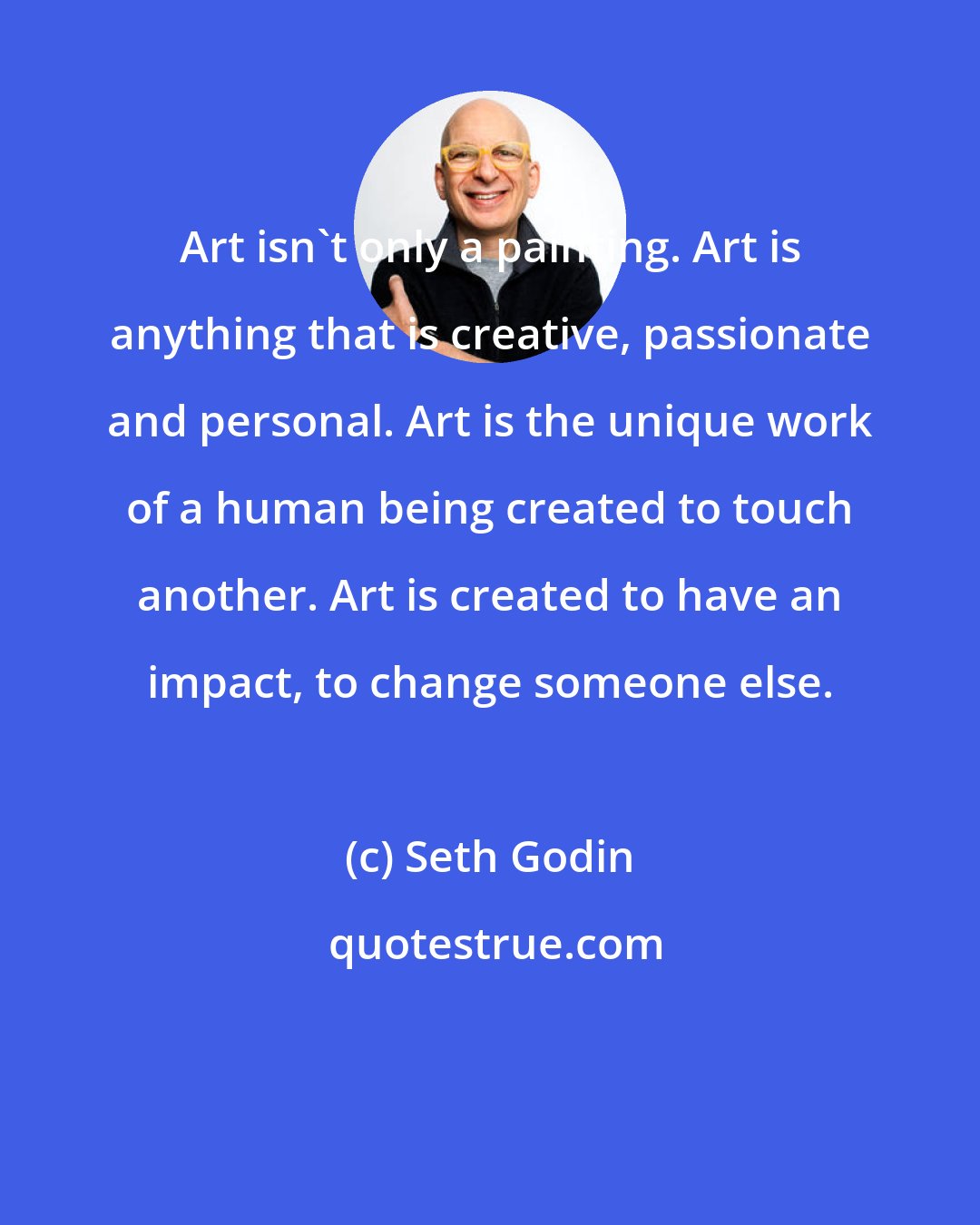 Seth Godin: Art isn't only a painting. Art is anything that is creative, passionate and personal. Art is the unique work of a human being created to touch another. Art is created to have an impact, to change someone else.