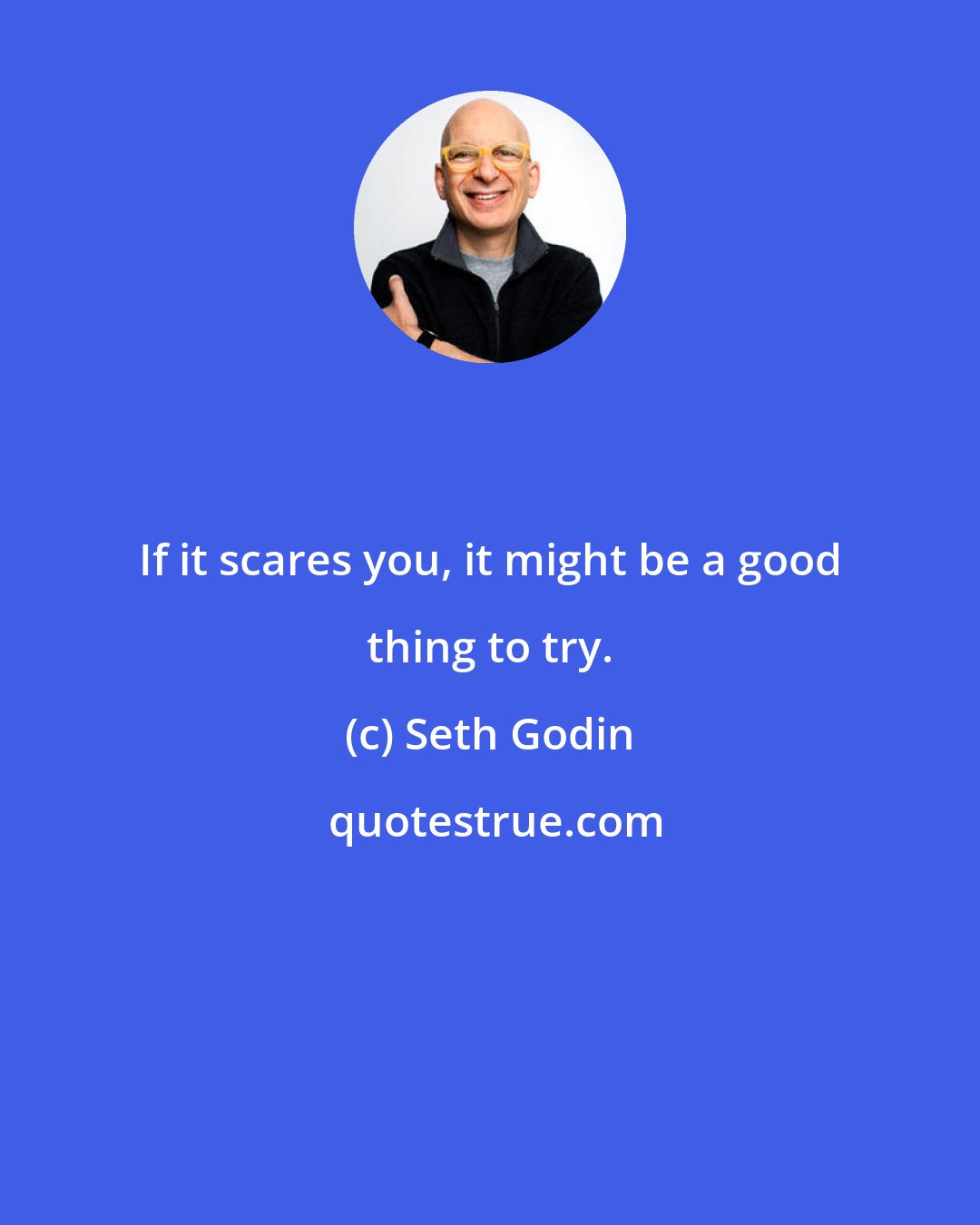 Seth Godin: If it scares you, it might be a good thing to try.