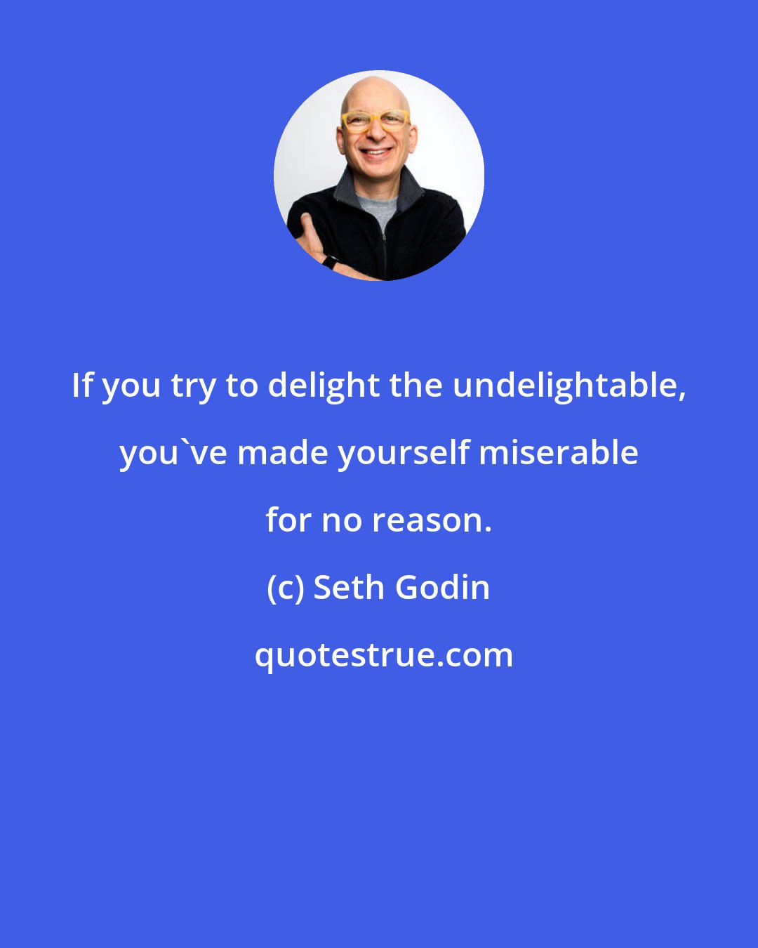 Seth Godin: If you try to delight the undelightable, you've made yourself miserable for no reason.