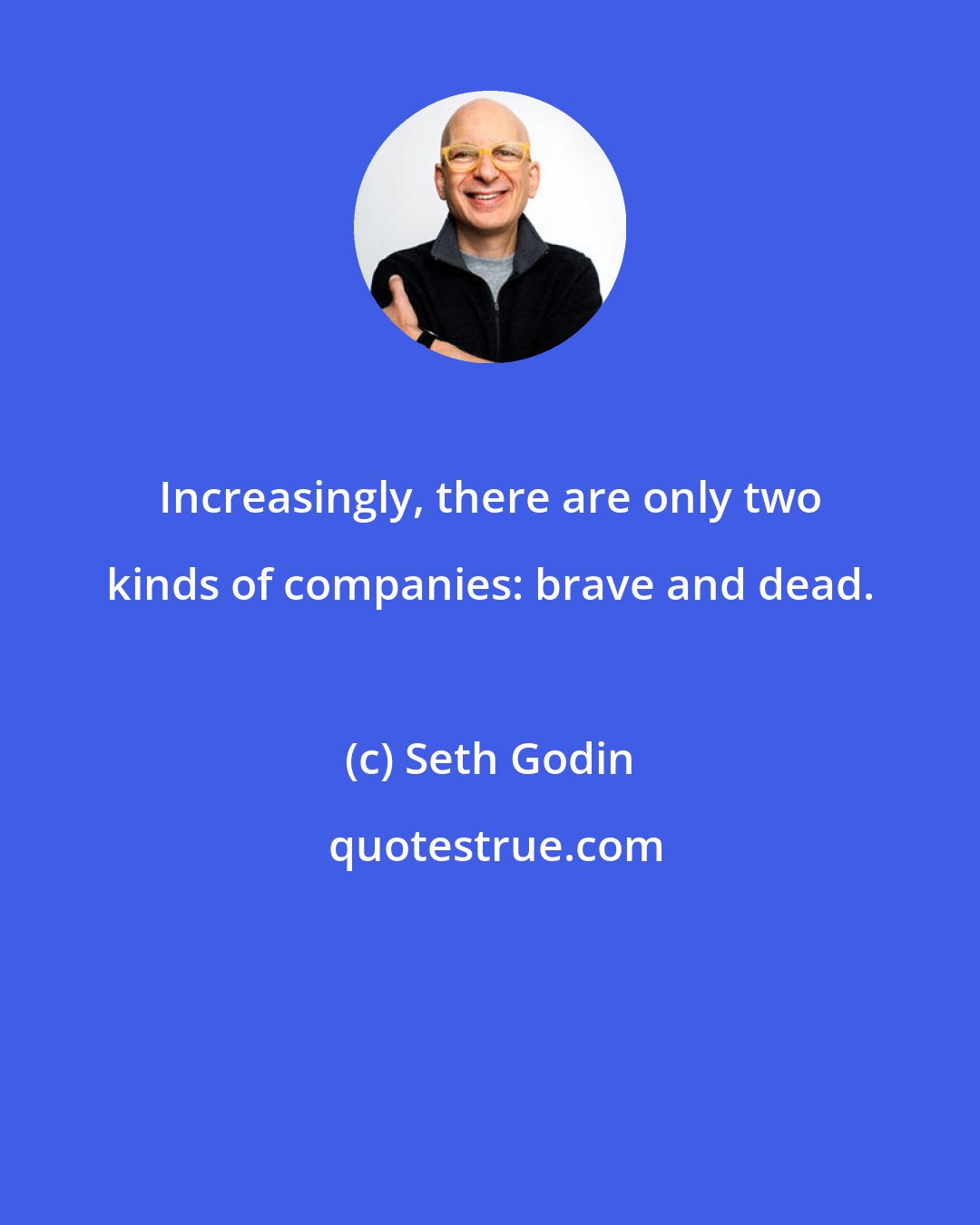 Seth Godin: Increasingly, there are only two kinds of companies: brave and dead.