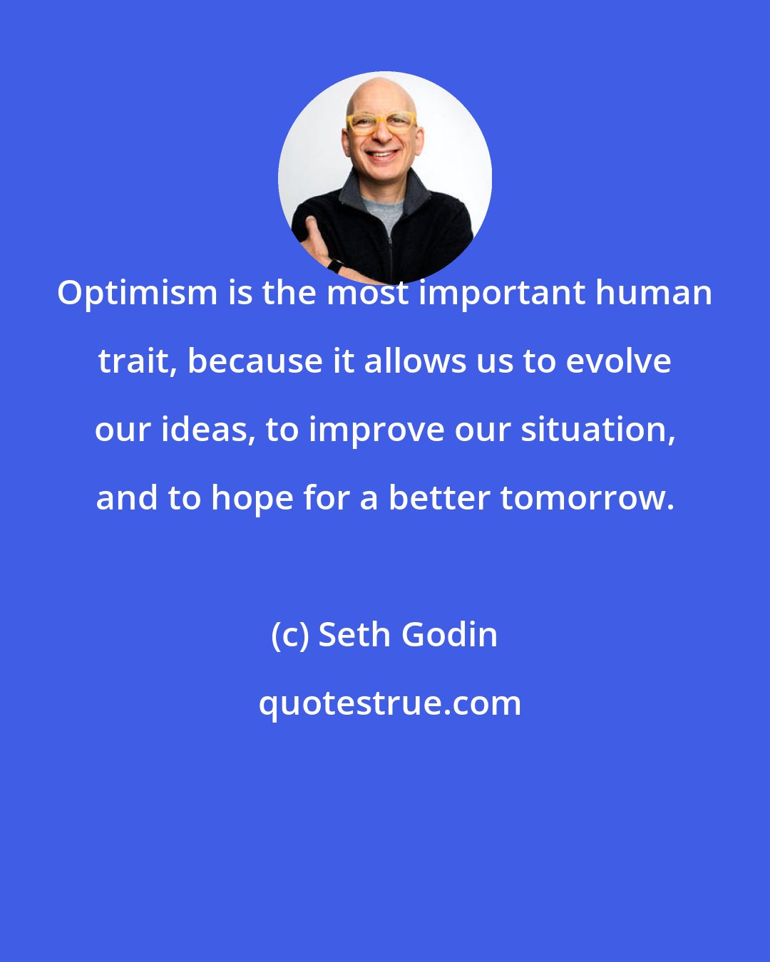 Seth Godin: Optimism is the most important human trait, because it allows us to evolve our ideas, to improve our situation, and to hope for a better tomorrow.