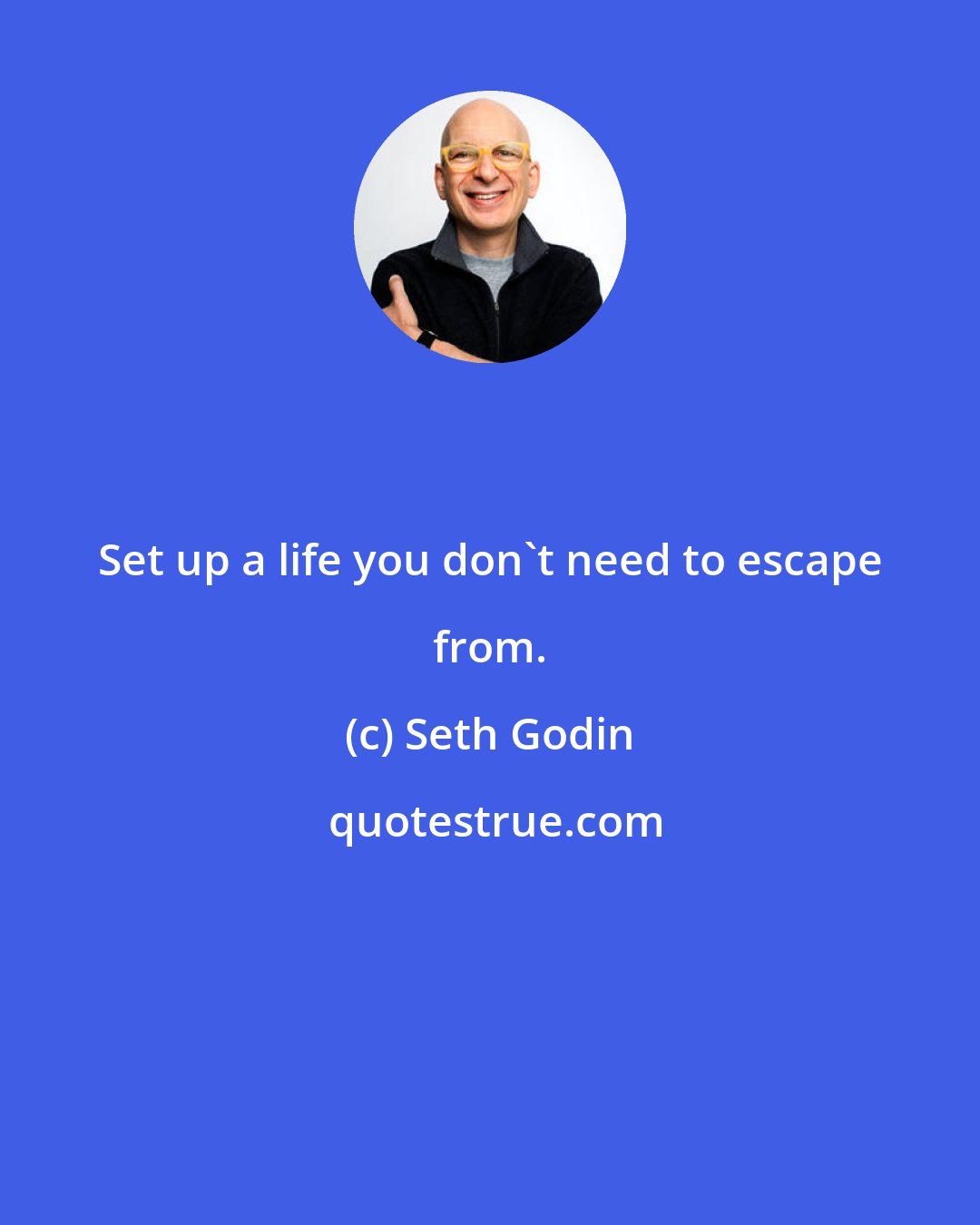 Seth Godin: Set up a life you don't need to escape from.