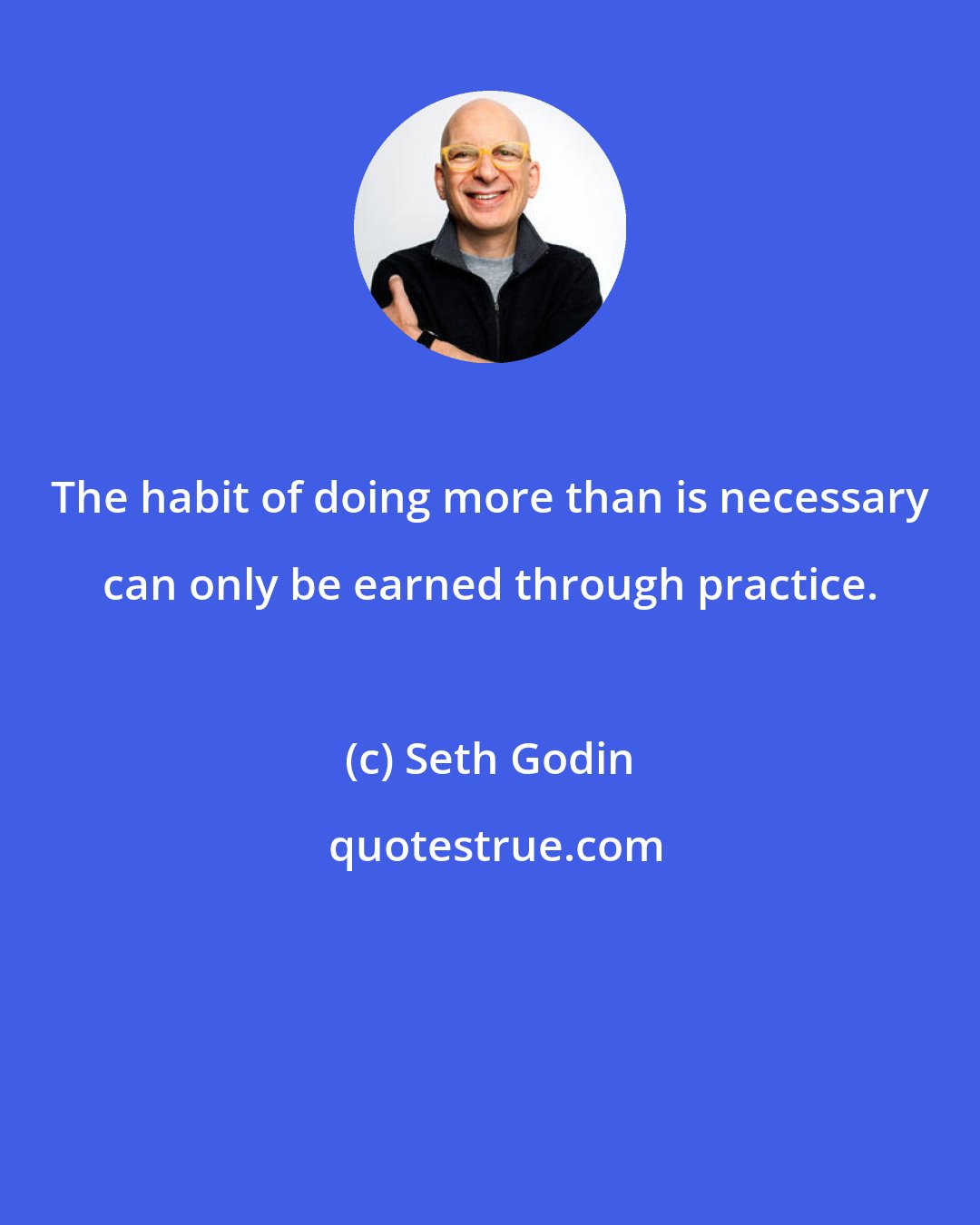 Seth Godin: The habit of doing more than is necessary can only be earned through practice.