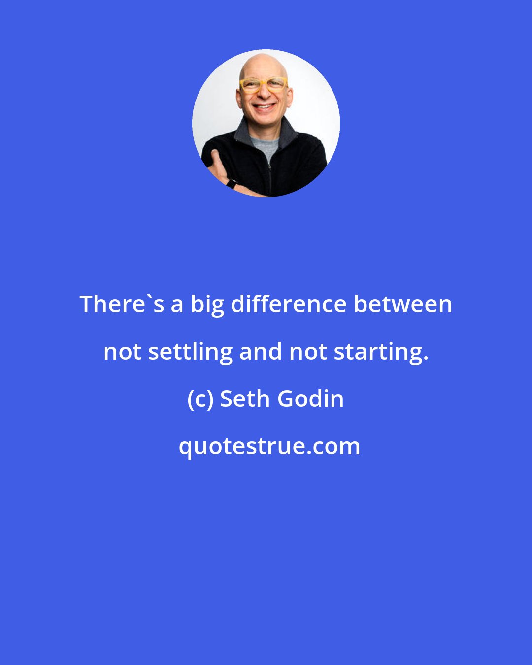 Seth Godin: There's a big difference between not settling and not starting.