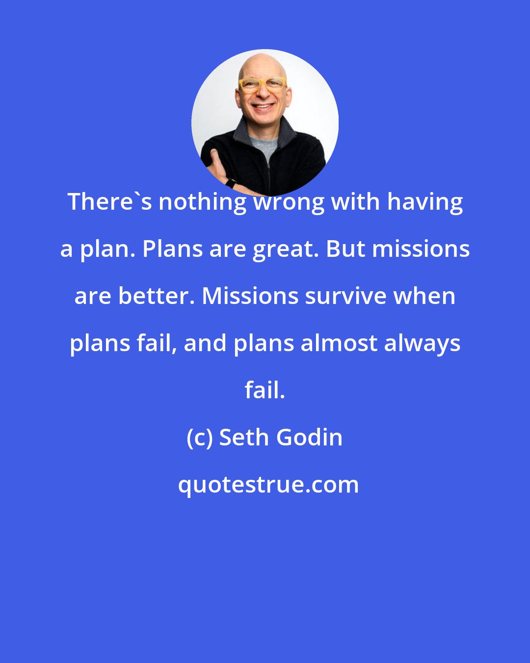 Seth Godin: There's nothing wrong with having a plan. Plans are great. But missions are better. Missions survive when plans fail, and plans almost always fail.