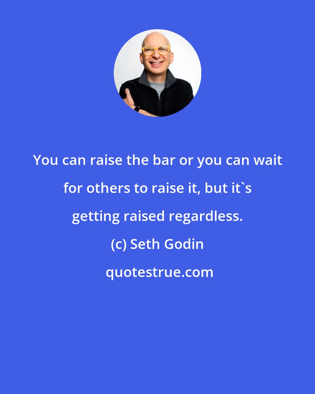 Seth Godin: You can raise the bar or you can wait for others to raise it, but it's getting raised regardless.