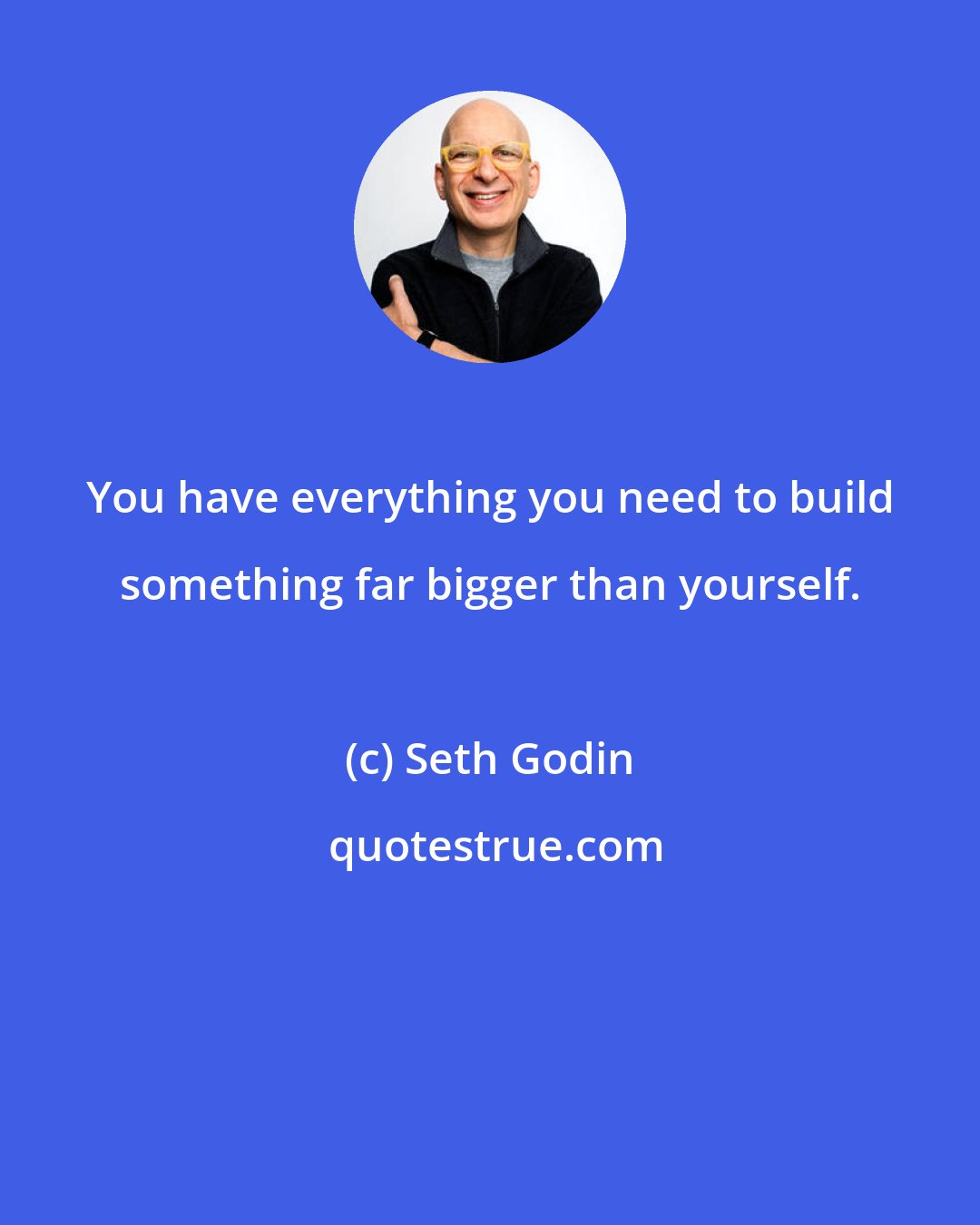 Seth Godin: You have everything you need to build something far bigger than yourself.