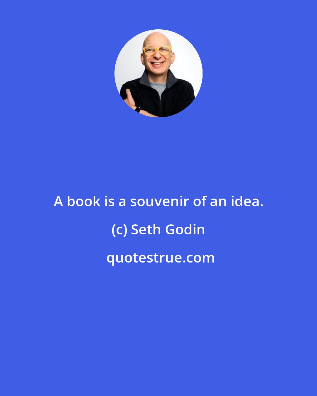 Seth Godin: A book is a souvenir of an idea.