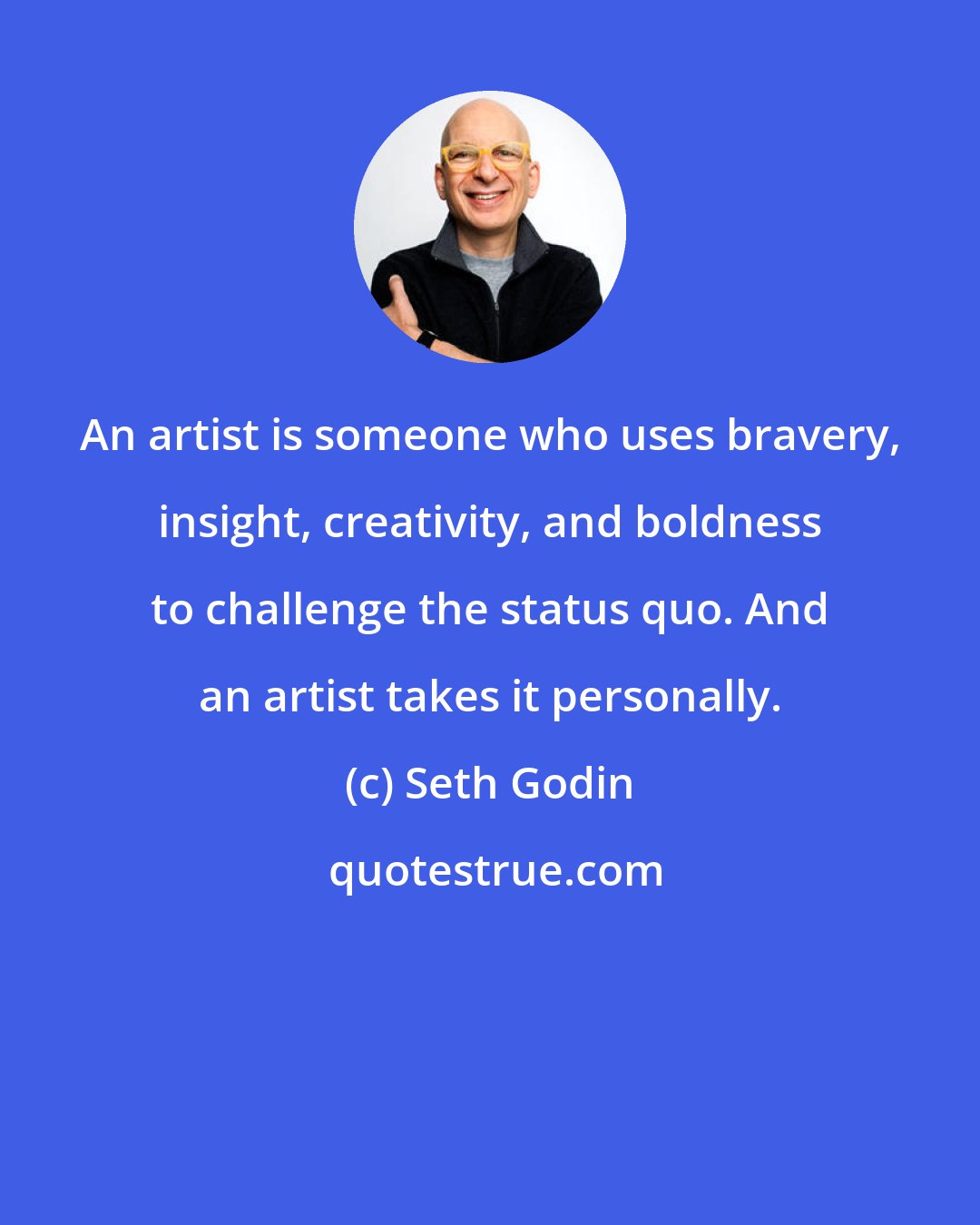 Seth Godin: An artist is someone who uses bravery, insight, creativity, and boldness to challenge the status quo. And an artist takes it personally.