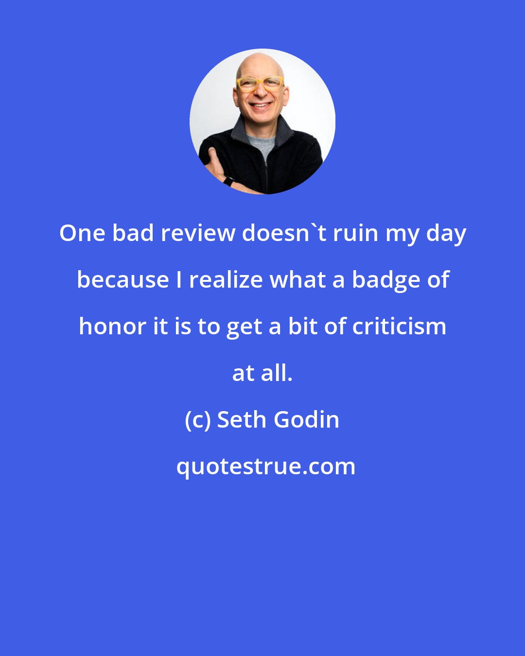 Seth Godin: One bad review doesn't ruin my day because I realize what a badge of honor it is to get a bit of criticism at all.