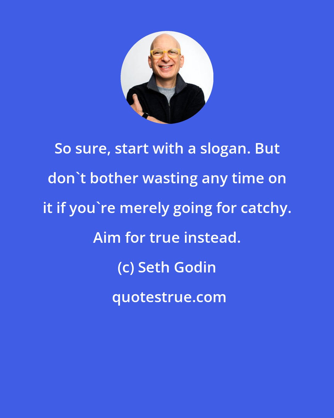 Seth Godin: So sure, start with a slogan. But don't bother wasting any time on it if you're merely going for catchy. Aim for true instead.