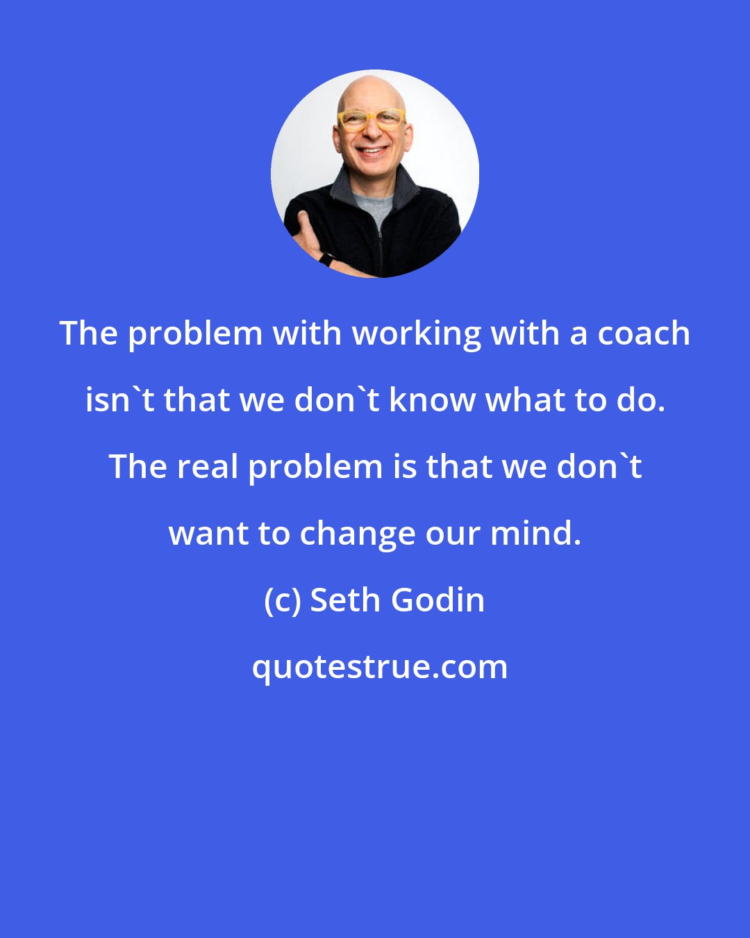 Seth Godin: The problem with working with a coach isn't that we don't know what to do. The real problem is that we don't want to change our mind.