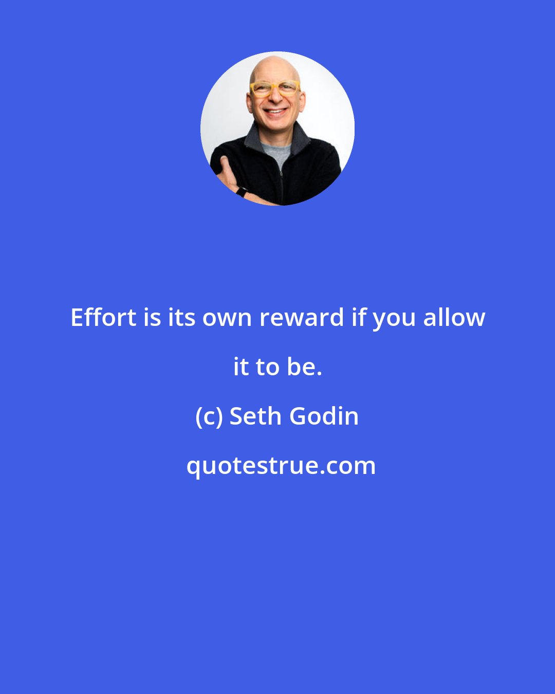 Seth Godin: Effort is its own reward if you allow it to be.