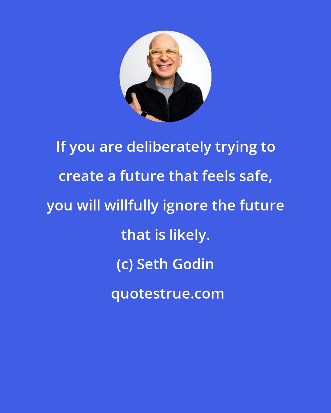 Seth Godin: If you are deliberately trying to create a future that feels safe, you will willfully ignore the future that is likely.