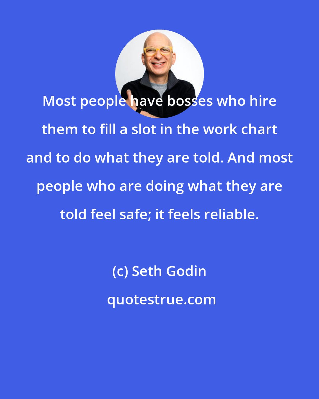 Seth Godin: Most people have bosses who hire them to fill a slot in the work chart and to do what they are told. And most people who are doing what they are told feel safe; it feels reliable.