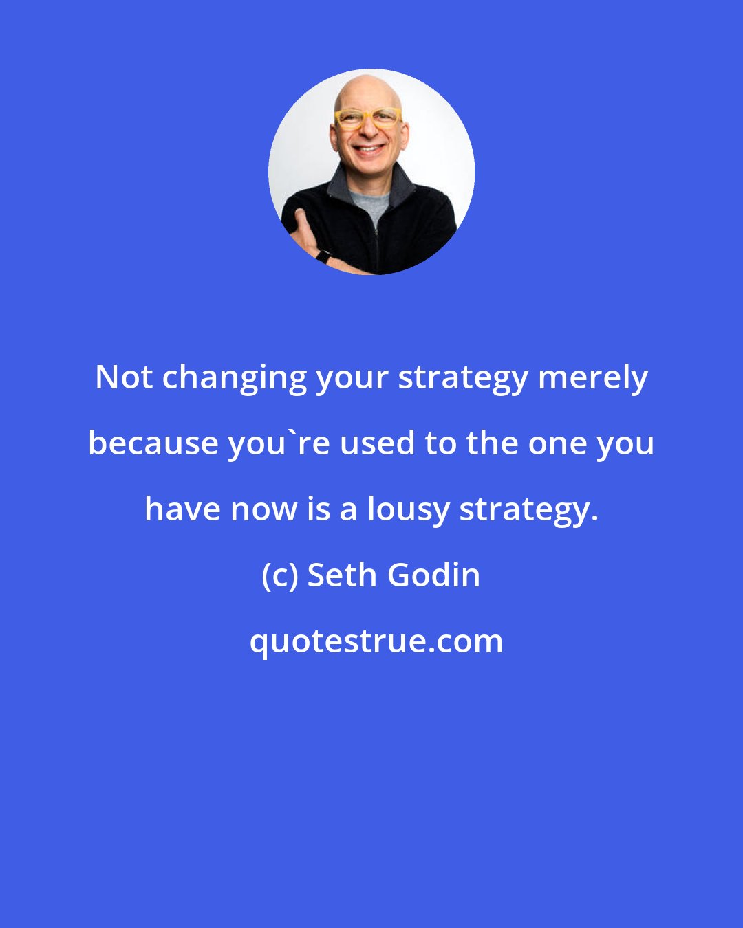 Seth Godin: Not changing your strategy merely because you're used to the one you have now is a lousy strategy.