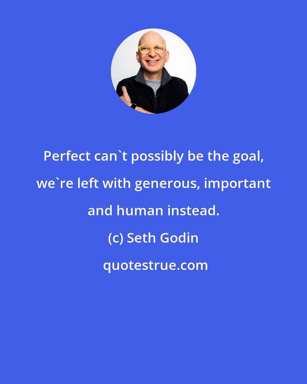 Seth Godin: Perfect can't possibly be the goal, we're left with generous, important and human instead.