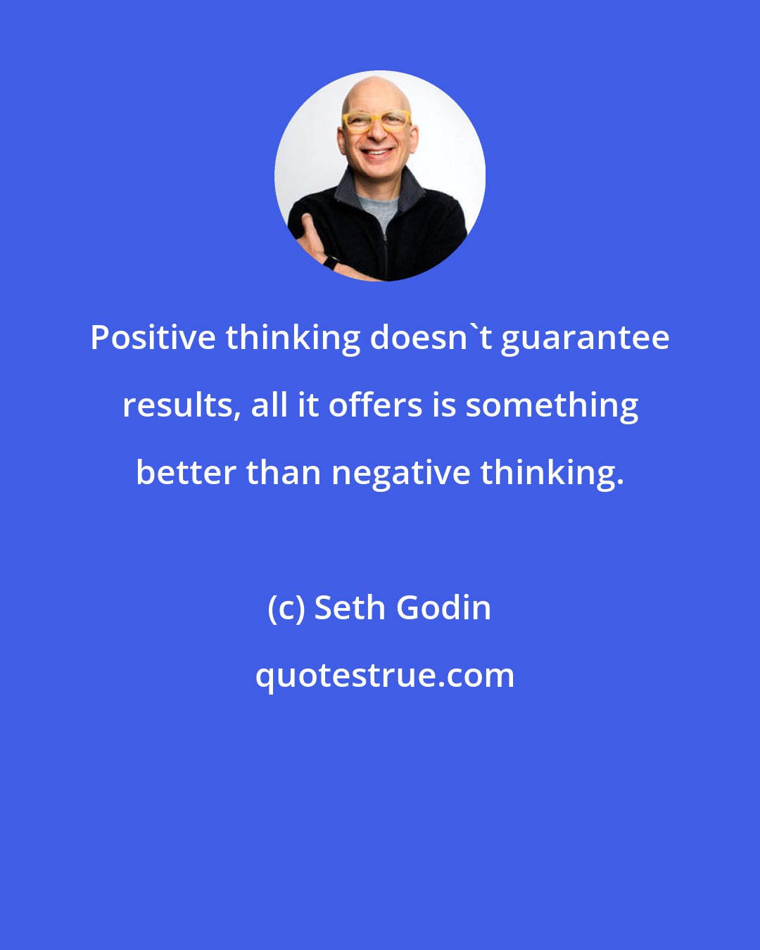 Seth Godin: Positive thinking doesn't guarantee results, all it offers is something better than negative thinking.