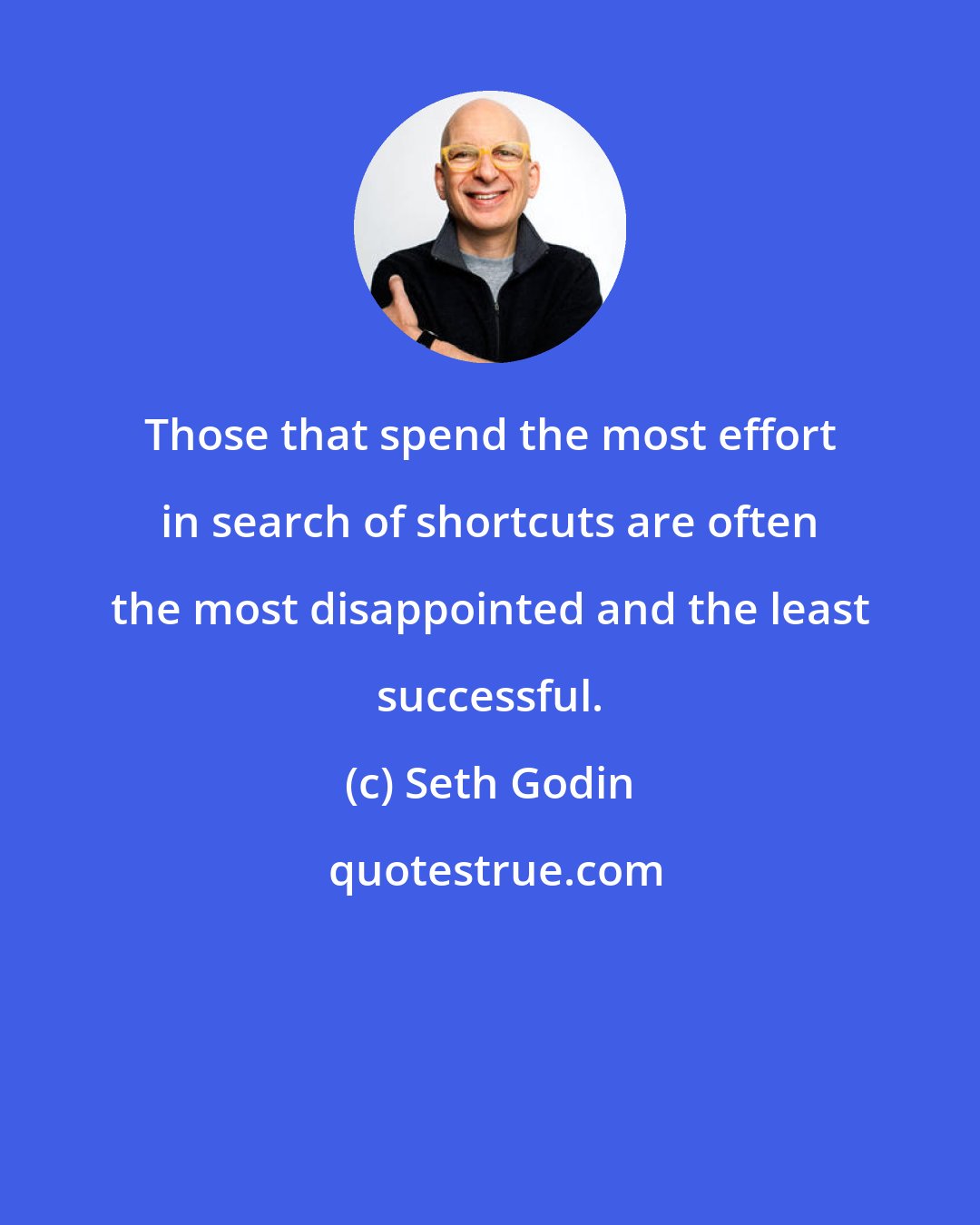 Seth Godin: Those that spend the most effort in search of shortcuts are often the most disappointed and the least successful.