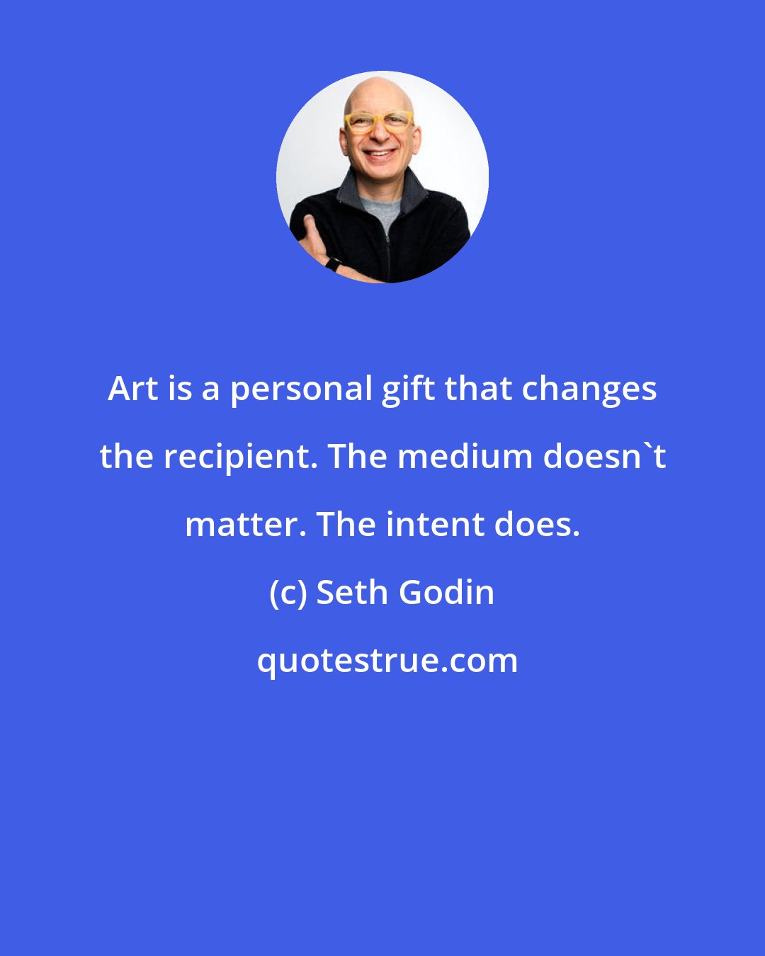 Seth Godin: Art is a personal gift that changes the recipient. The medium doesn't matter. The intent does.