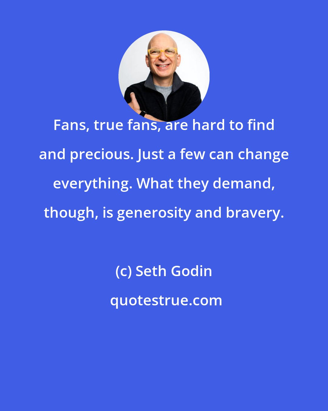 Seth Godin: Fans, true fans, are hard to find and precious. Just a few can change everything. What they demand, though, is generosity and bravery.