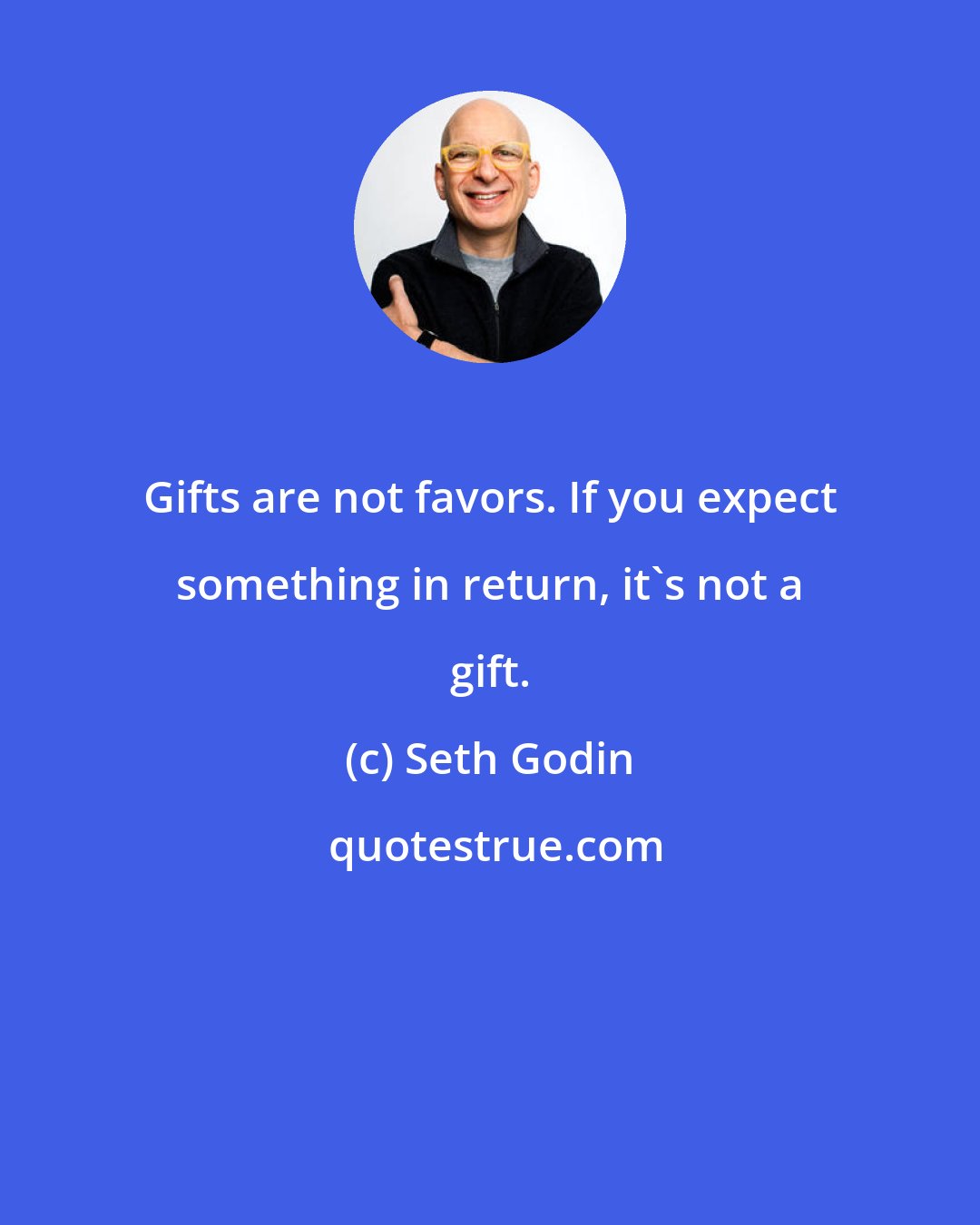 Seth Godin: Gifts are not favors. If you expect something in return, it's not a gift.