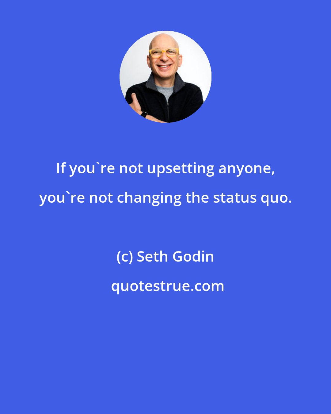 Seth Godin: If you're not upsetting anyone, you're not changing the status quo.