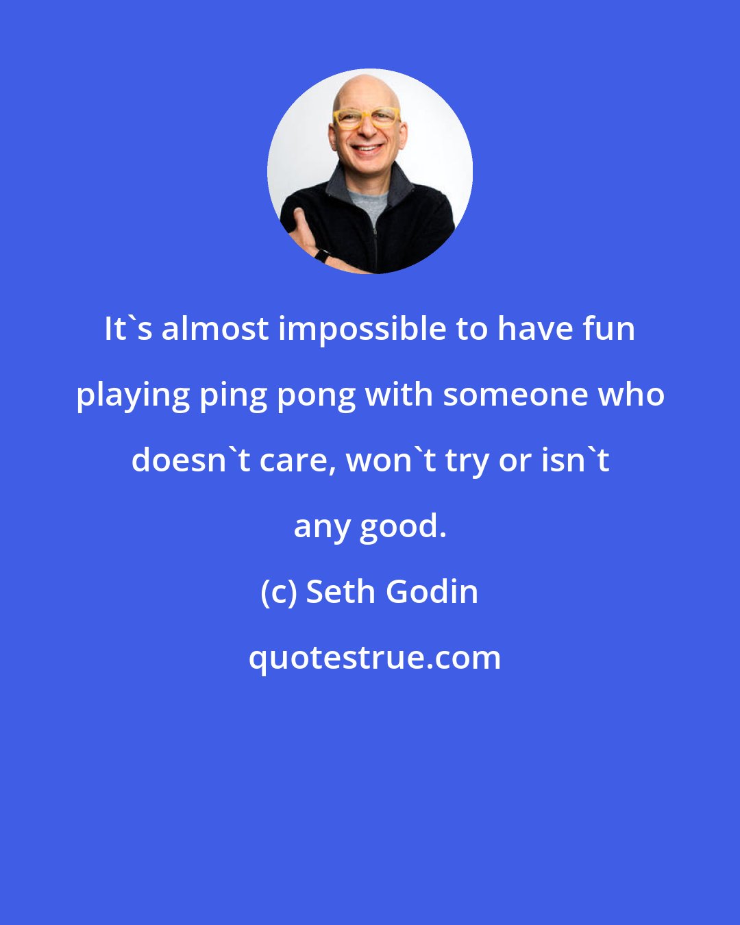 Seth Godin: It's almost impossible to have fun playing ping pong with someone who doesn't care, won't try or isn't any good.