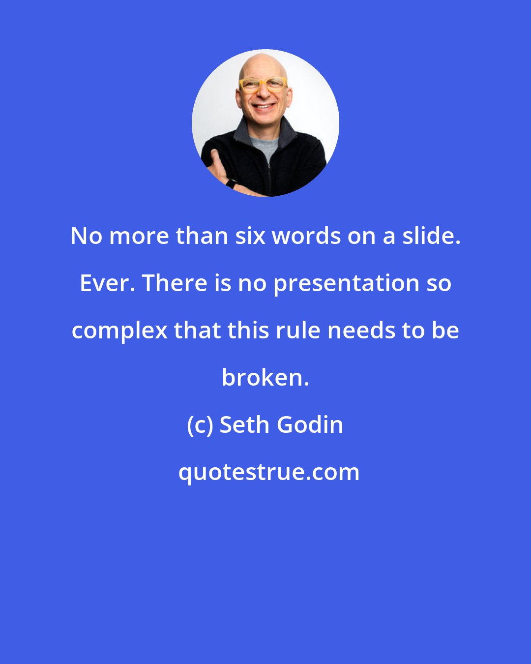 Seth Godin: No more than six words on a slide. Ever. There is no presentation so complex that this rule needs to be broken.