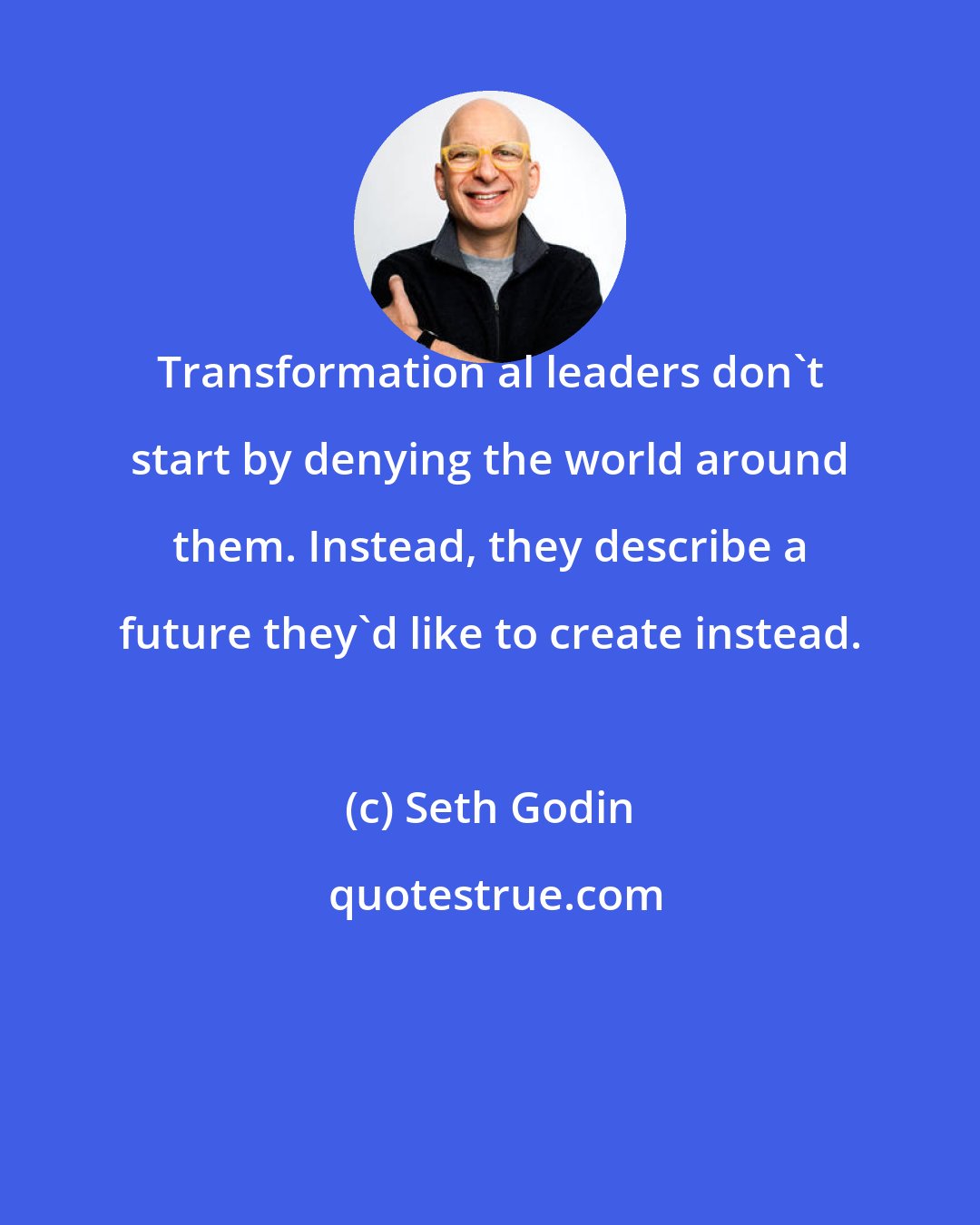 Seth Godin: Transformation al leaders don't start by denying the world around them. Instead, they describe a future they'd like to create instead.