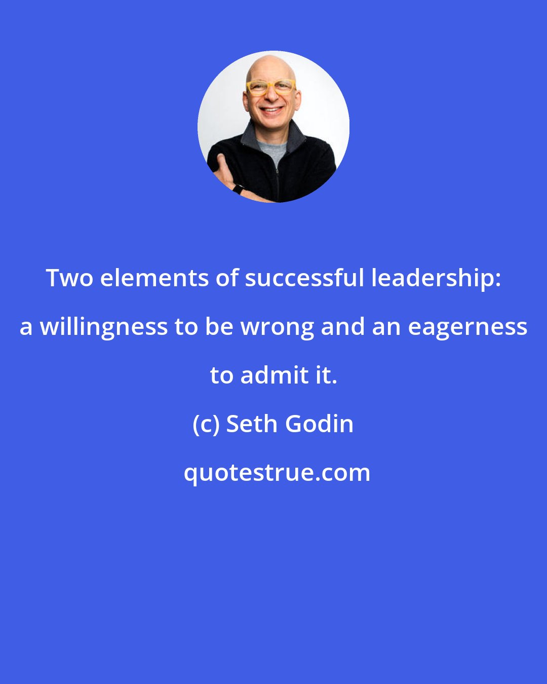 Seth Godin: Two elements of successful leadership: a willingness to be wrong and an eagerness to admit it.