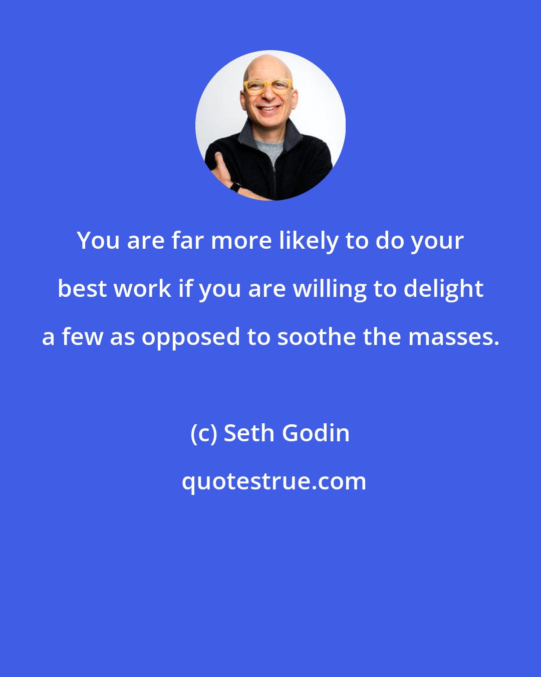 Seth Godin: You are far more likely to do your best work if you are willing to delight a few as opposed to soothe the masses.