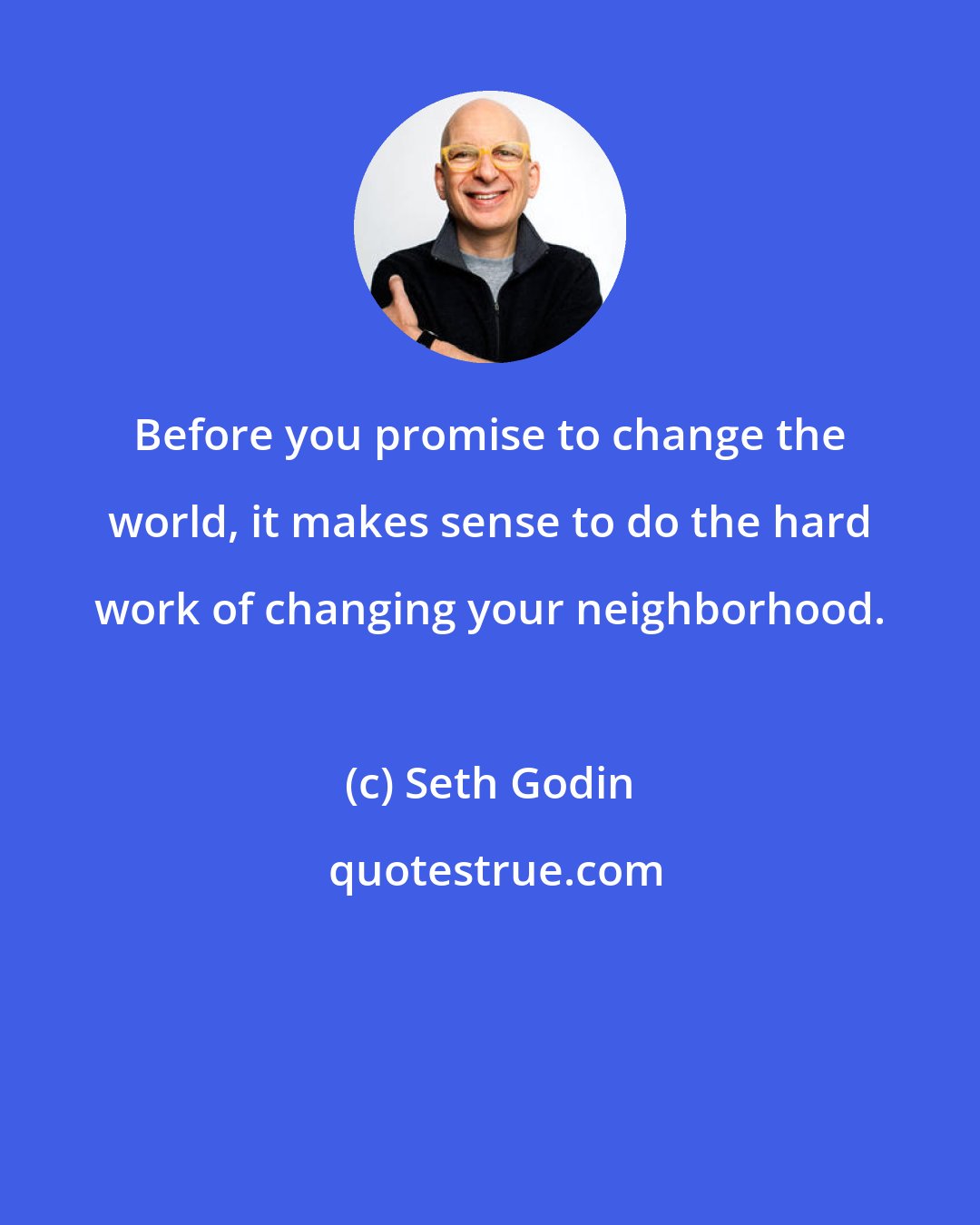 Seth Godin: Before you promise to change the world, it makes sense to do the hard work of changing your neighborhood.