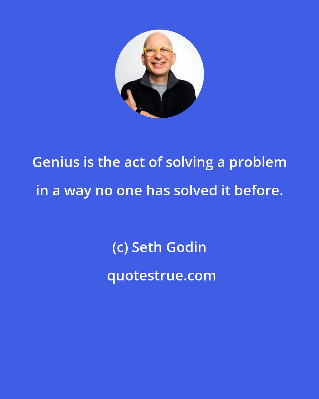 Seth Godin: Genius is the act of solving a problem in a way no one has solved it before.